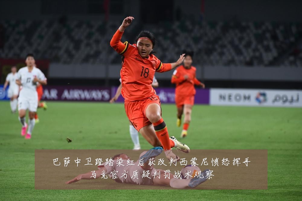 巴萨中卫蹬踏染红后获改判西蒙尼愤怒挥手马竞官方质疑判罚战术观察