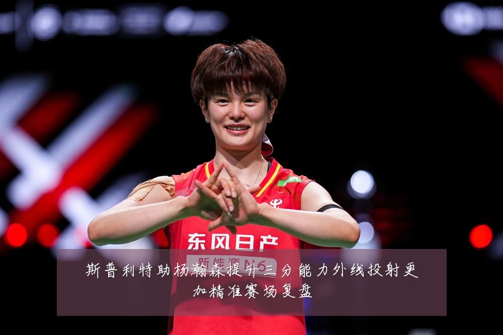 斯普利特助杨瀚森提升三分能力外线投射更加精准赛场复盘