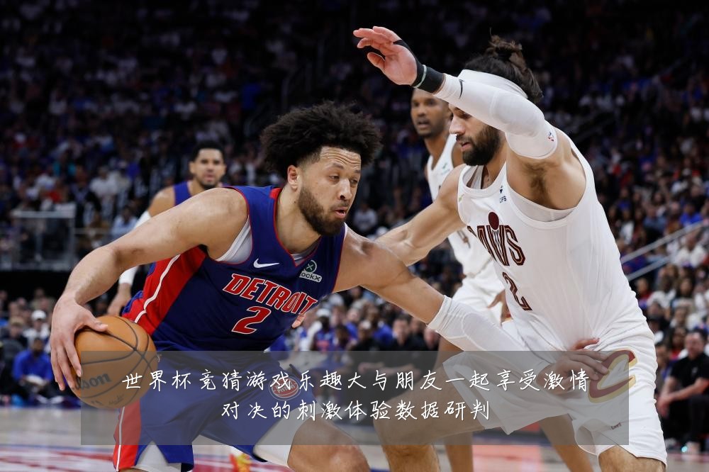 世界杯竞猜游戏乐趣大与朋友一起享受激情对决的刺激体验数据研判